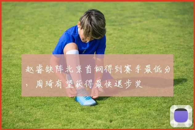 赵睿缺阵北京首钢得到赛季最低分，周琦有望获得最快退步奖