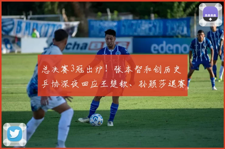 总决赛3冠出炉！张本智和创历史 乒协深夜回应王楚钦、孙颖莎退赛