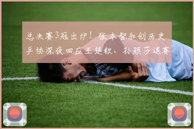 总决赛3冠出炉！张本智和创历史 乒协深夜回应王楚钦、孙颖莎退赛