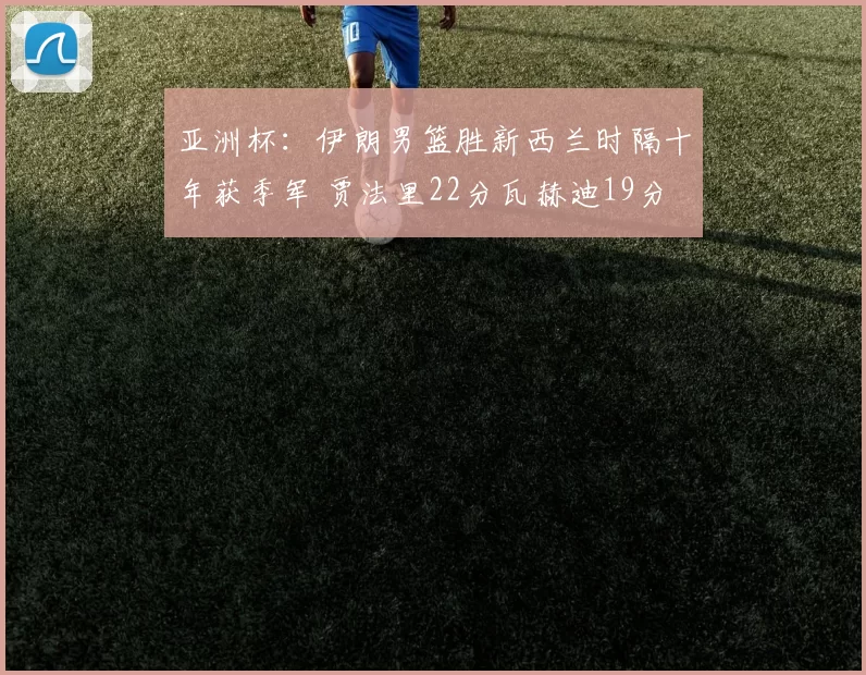 亚洲杯：伊朗男篮胜新西兰时隔十年获季军 贾法里22分瓦赫迪19分