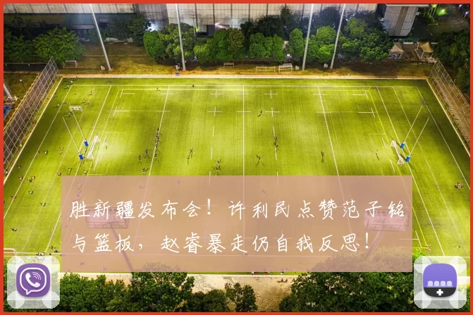 胜新疆发布会！许利民点赞范子铭与篮板，赵睿暴走仍自我反思！