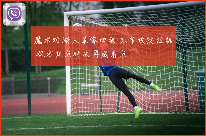 魔术对湖人录像回放 末节攻防拉锯 双方焦点对决再成看点