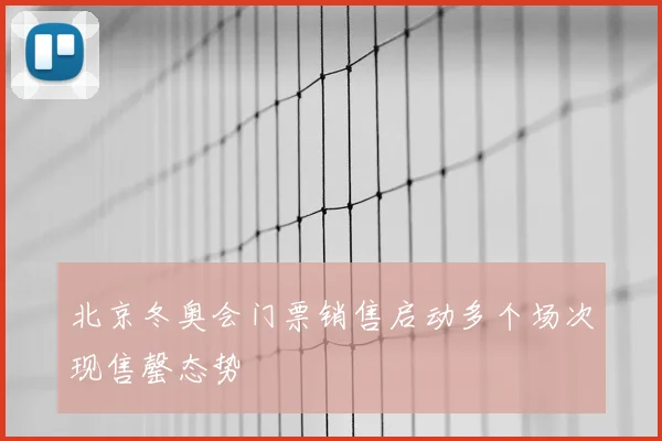 北京冬奥会门票销售启动多个场次现售罄态势