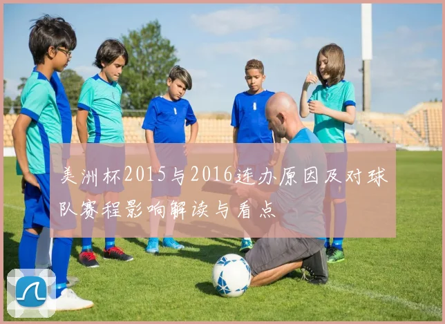 美洲杯2015与2016连办原因及对球队赛程影响解读与看点