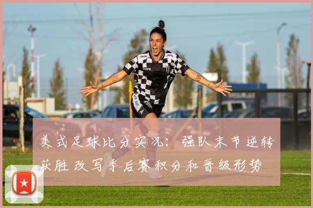 美式足球比分实况：强队末节逆转获胜 改写季后赛积分和晋级形势