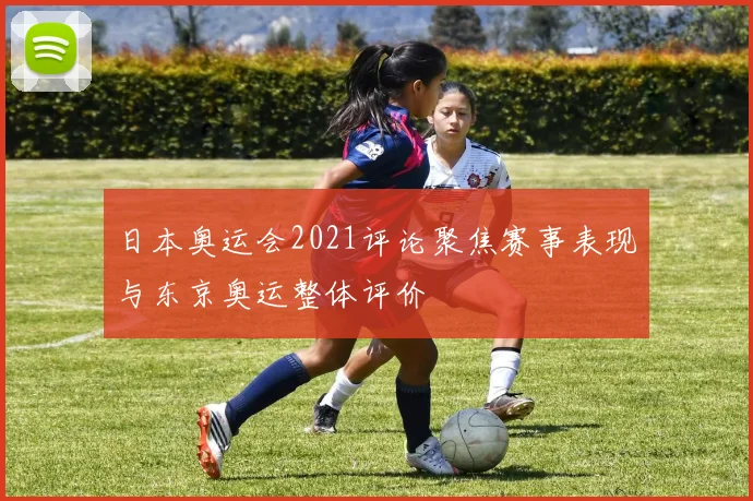 日本奥运会2021评论聚焦赛事表现与东京奥运整体评价