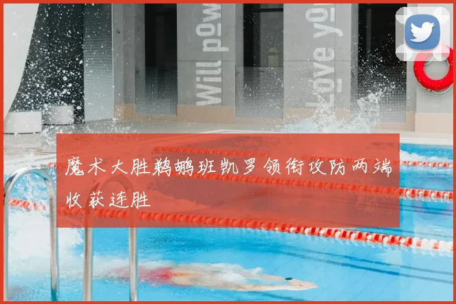 魔术大胜鹈鹕班凯罗领衔攻防两端收获连胜