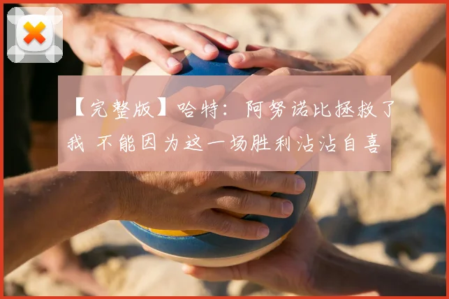 【完整版】哈特：阿努诺比拯救了我 不能因为这一场胜利沾沾自喜