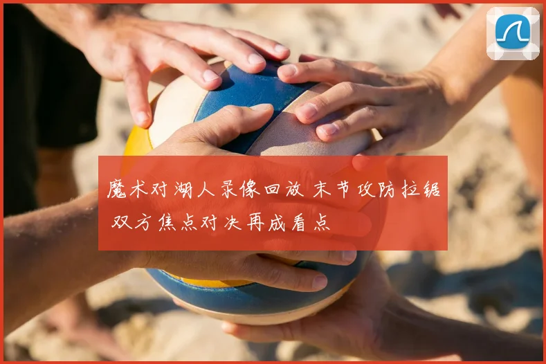 魔术对湖人录像回放 末节攻防拉锯 双方焦点对决再成看点