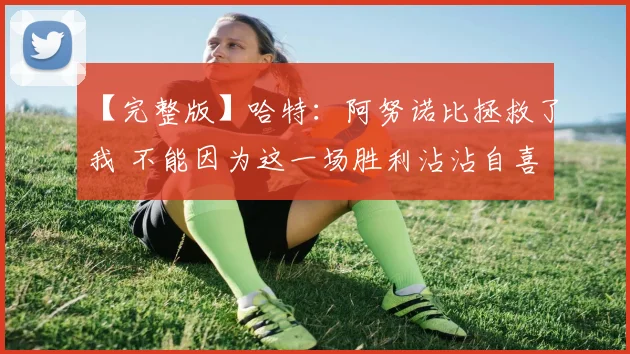 【完整版】哈特:阿努诺比拯救了我 不能因为这一场胜利沾沾自喜