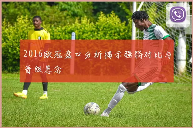 2016欧冠盘口分析揭示强弱对比与晋级悬念