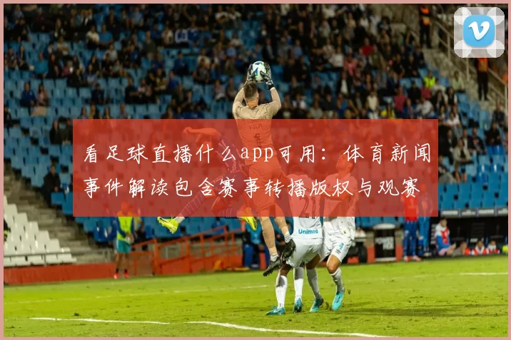 看足球直播什么app可用：体育新闻事件解读包含赛事转播版权与观赛入口