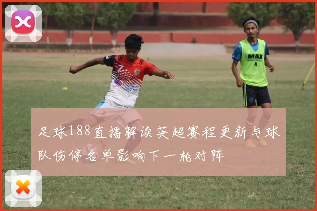 足球188直播解读英超赛程更新与球队伤停名单影响下一轮对阵