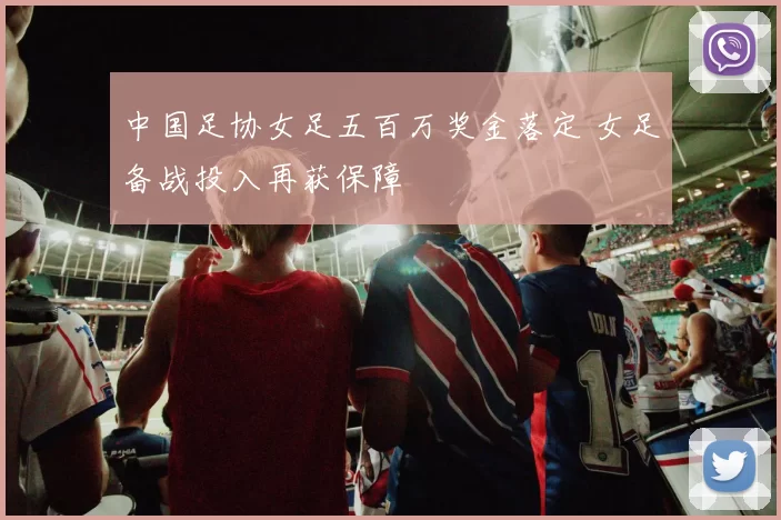 中国足协女足五百万奖金落定 女足备战投入再获保障
