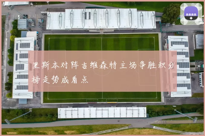 里斯本对阵吉维森特主场争胜积分榜走势成看点