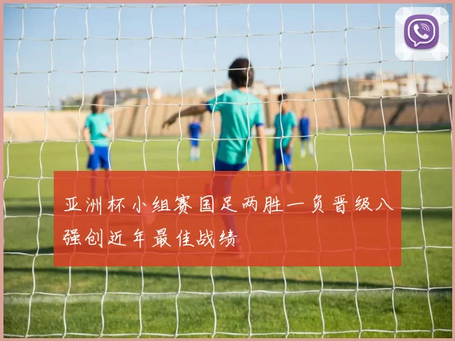 亚洲杯小组赛国足两胜一负晋级八强创近年最佳战绩