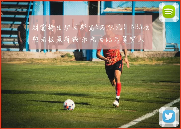 财富榜出炉马斯克5万亿元!NBA快船老板最有钱 和老马比只算穷人