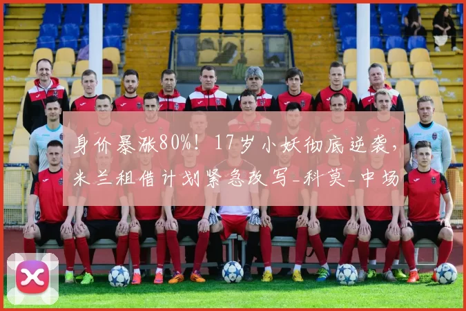 身价暴涨80%!17岁小妖彻底逆袭,米兰租借计划紧急改写_科莫_中场_青训