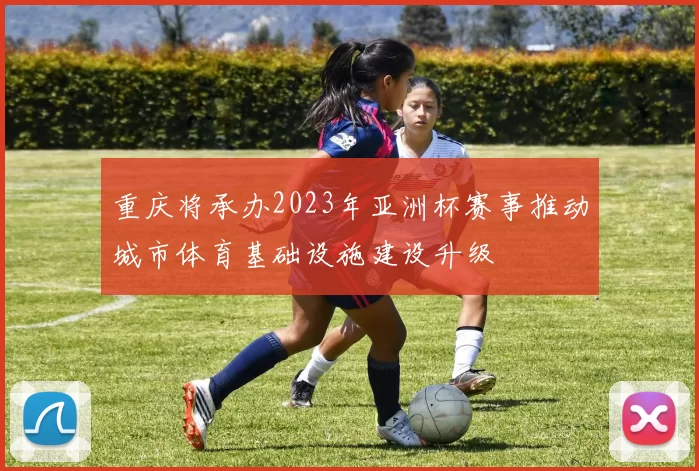 重庆将承办2023年亚洲杯赛事推动城市体育基础设施建设升级