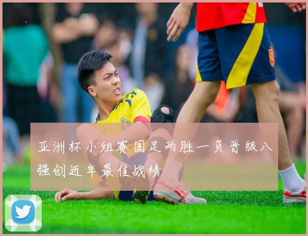 亚洲杯小组赛国足两胜一负晋级八强创近年最佳战绩