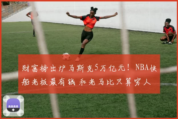 财富榜出炉马斯克5万亿元！NBA快船老板最有钱 和老马比只算穷人