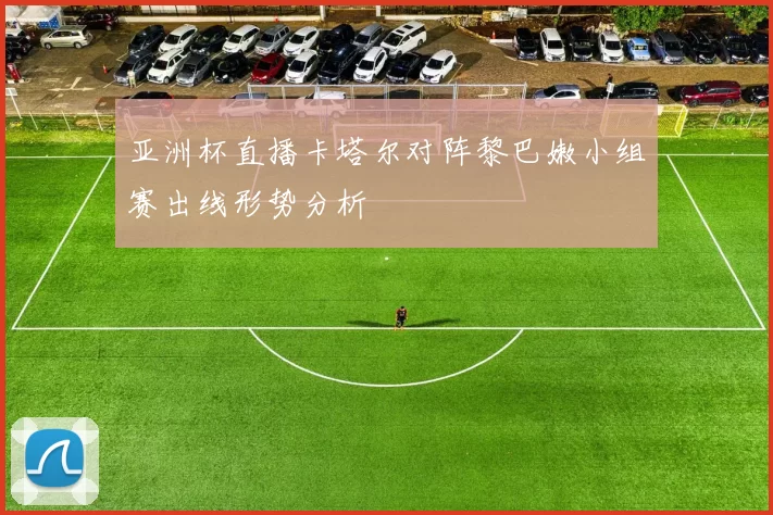 亚洲杯直播卡塔尔对阵黎巴嫩小组赛出线形势分析