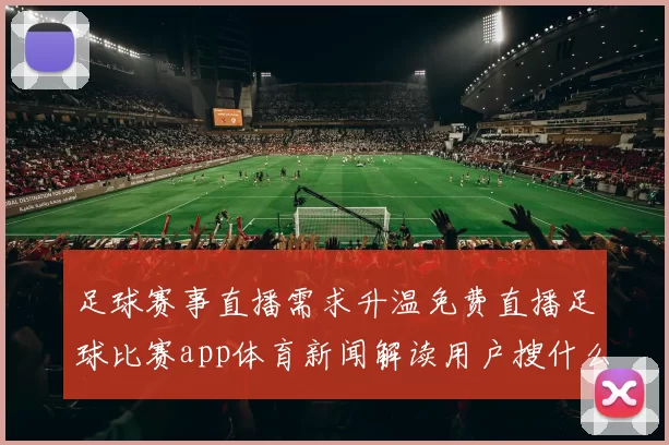 足球赛事直播需求升温免费直播足球比赛app体育新闻解读用户搜什么看点