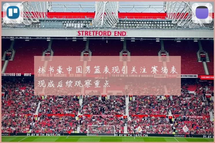 林书豪中国男篮表现引关注 赛场表现成后续观察重点