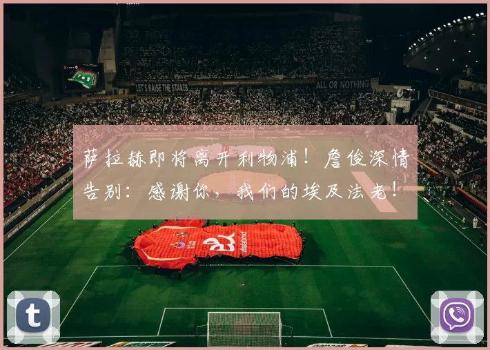 萨拉赫即将离开利物浦!詹俊深情告别:感谢你,我们的埃及法老!_赛季_英超_欧冠