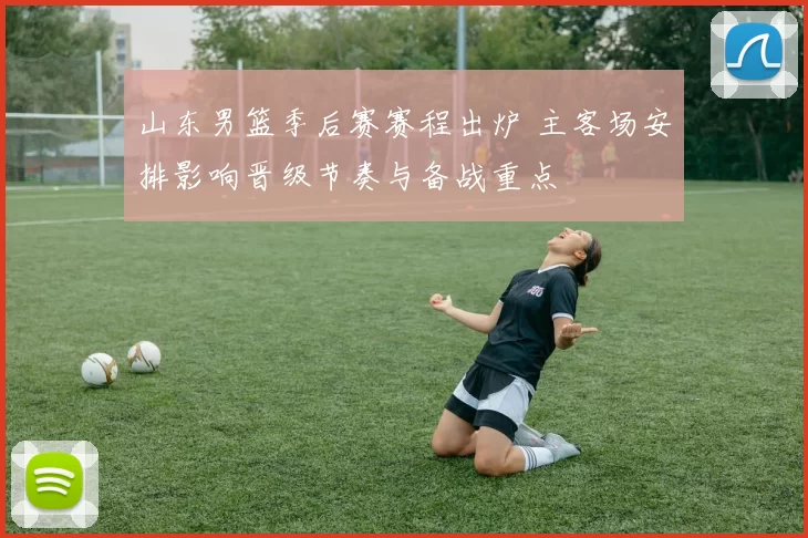 山东男篮季后赛赛程出炉 主客场安排影响晋级节奏与备战重点