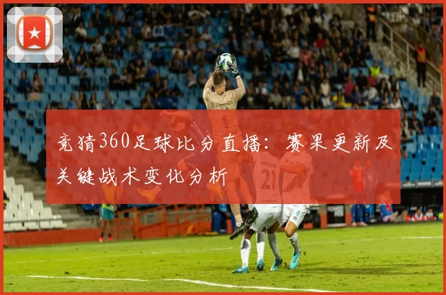 竞猜360足球比分直播:赛果更新及关键战术变化分析