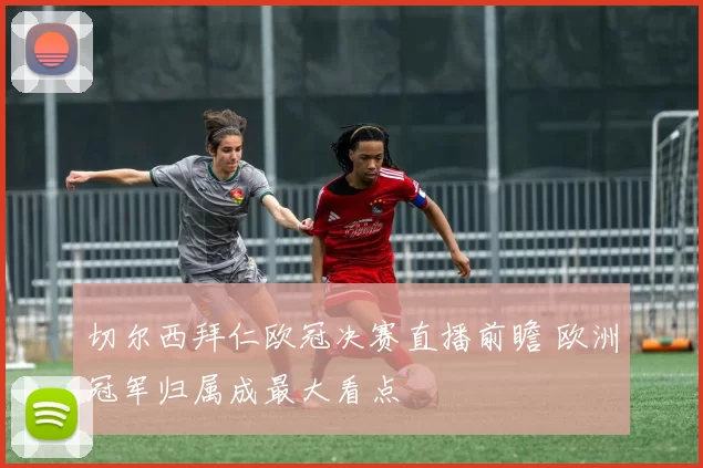 切尔西拜仁欧冠决赛直播前瞻 欧洲冠军归属成最大看点